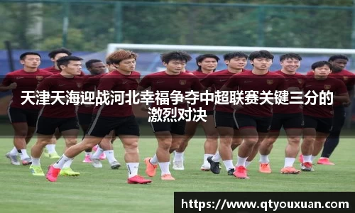 天津天海迎战河北幸福争夺中超联赛关键三分的激烈对决